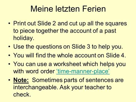 Meine letzten Ferien Print out Slide 2 and cut up all the squares to piece together the account of a past holiday. Use the questions on Slide 3 to help.