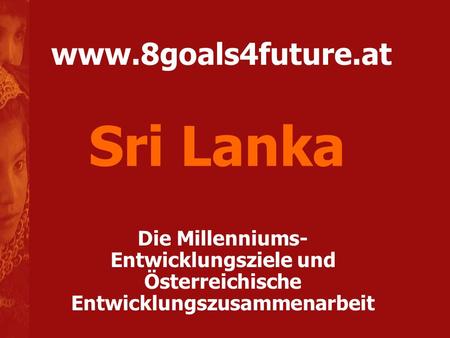 Sri Lanka www.8goals4future.at Die Millenniums-Entwicklungsziele und Österreichische Entwicklungszusammenarbeit.