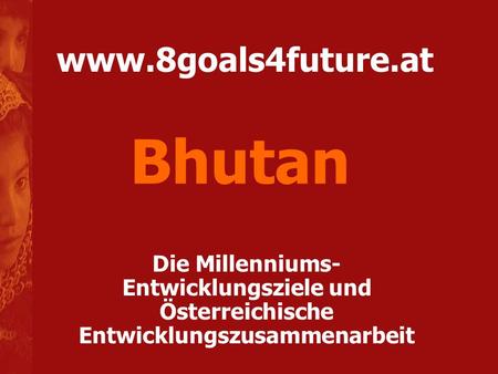 Bhutan www.8goals4future.at Die Millenniums-Entwicklungsziele und Österreichische Entwicklungszusammenarbeit.