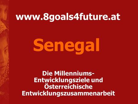 Senegal www.8goals4future.at Die Millenniums-Entwicklungsziele und Österreichische Entwicklungszusammenarbeit.