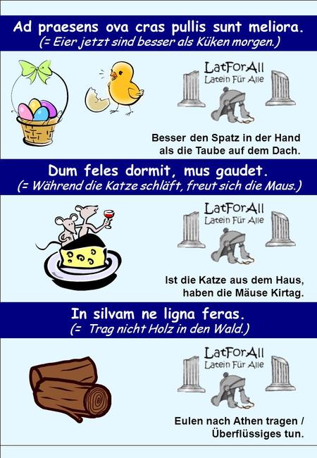 Ad praesens ova cras pullis sunt meliora. (= Eier jetzt sind besser als Küken morgen.) Besser den Spatz in der Hand als die Taube auf dem Dach. Dum feles.