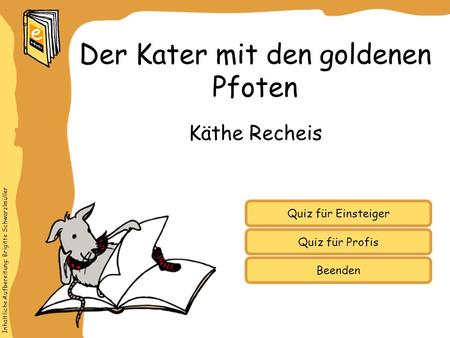 Inhaltliche Aufbereitung: Brigitte Schwarzlmüller Quiz für Einsteiger Quiz für Profis Käthe Recheis Der Kater mit den goldenen Pfoten Beenden.