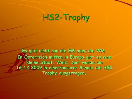 HS2-Trophy Es gibt nicht nur die EM oder die WM. In Österreich mitten in Europa gibt es eine kleine Stadt. Wels. Dort wurde am 16.12.2009 in einer/unserer.