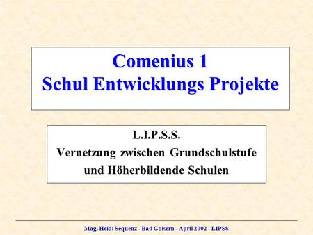 Mag. Heidi Sequenz - Bad Goisern - April 2002 - LIPSS Comenius 1 Schul Entwicklungs Projekte L.I.P.S.S. Vernetzung zwischen Grundschulstufe und Höherbildende.