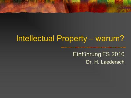 Intellectual Property – warum? Einf ü hrung FS 2010 Dr. H. Laederach.