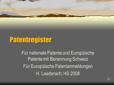 Patentregister F ü r nationale Patente und Europ ä ische Patente mit Benennung Schweiz F ü r Europ ä ische Patentanmeldungen H. Laederach; HS 2008 ©