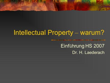 Intellectual Property – warum? Einf ü hrung HS 2007 Dr. H. Laederach.