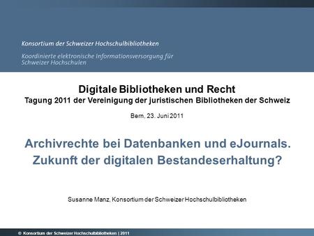 Archivrechte bei Datenbanken und eJournals. Zukunft der digitalen Bestandeserhaltung? Susanne Manz, Konsortium der Schweizer Hochschulbibliotheken © Konsortium.