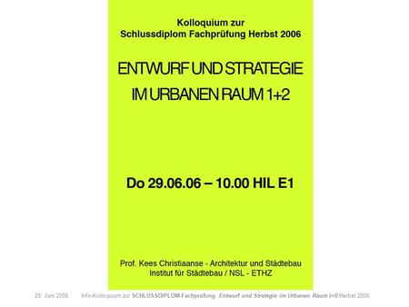 29. Juni 2006 Info-Kolloquium zur SCHLUSSDIPLOM-Fachprüfung Entwurf und Strategie im Urbanen Raum I+II Herbst 2006.