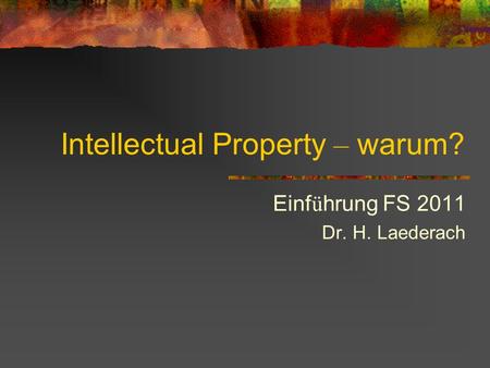 Intellectual Property – warum? Einf ü hrung FS 2011 Dr. H. Laederach.