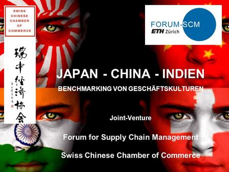JAPAN - CHINA - INDIEN BENCHMARKING VON GESCHÄFTSKULTUREN Joint-Venture Forum for Supply Chain Management Swiss Chinese Chamber of Commerce 26.04.2014.