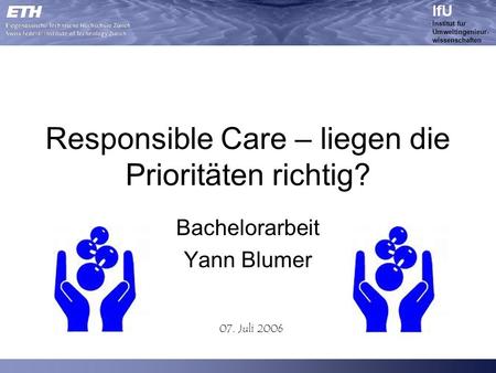 IfU Institut für Umweltingenieur- wissenschaften 07. Juli 2006 Responsible Care – liegen die Prioritäten richtig? Bachelorarbeit Yann Blumer.