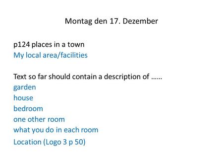 Montag den 17. Dezember p124 places in a town My local area/facilities Text so far should contain a description of …… garden house bedroom one other room.