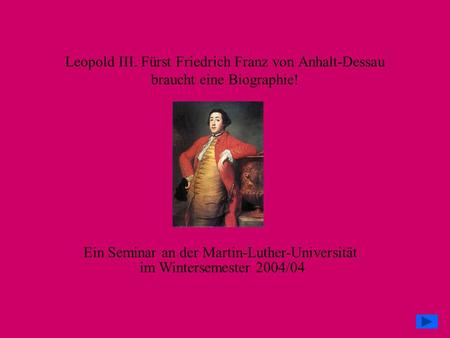 Leopold III. Fürst Friedrich Franz von Anhalt-Dessau braucht eine Biographie! Ein Seminar an der Martin-Luther-Universität im Wintersemester 2004/04.
