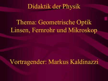 Didaktik der Physik Thema: Geometrische Optik Linsen, Fernrohr und Mikroskop Vortragender: Markus Kaldinazzi.