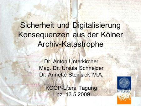 Sicherheit und Digitalisierung Konsequenzen aus der Kölner Archiv-Katastrophe Dr. Anton Unterkircher Mag. Dr. Ursula Schneider Dr. Annette Steinsiek M.A.