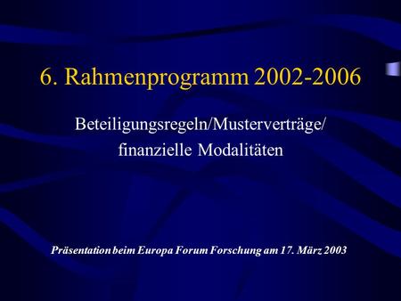 6. Rahmenprogramm 2002-2006 Beteiligungsregeln/Musterverträge/ finanzielle Modalitäten Präsentation beim Europa Forum Forschung am 17. März 2003.