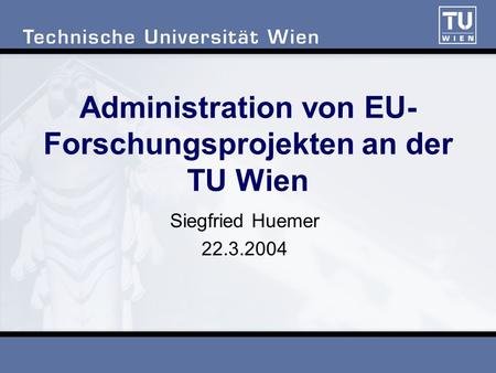Administration von EU- Forschungsprojekten an der TU Wien Siegfried Huemer 22.3.2004.