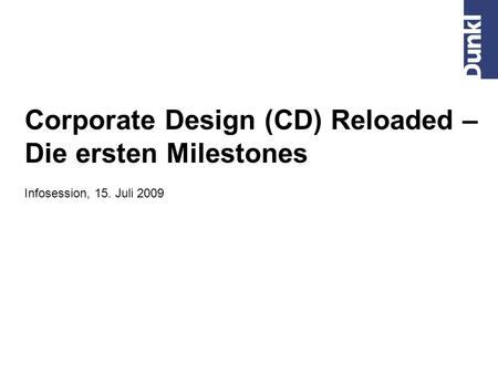 Corporate Design (CD) Reloaded – Die ersten Milestones Infosession, 15. Juli 2009.