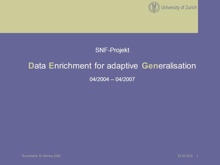 26.04.2014 1Roundtable 19 Oktober 2004 SNF-Projekt Data Enrichment for adaptive Generalisation 04/2004 – 04/2007.