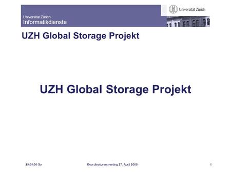 Universität Zürich Informatikdienste 25.04.06 GoKoordinatorenmeeting 27. April 20061 UZH Global Storage Projekt.