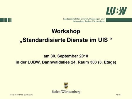 WPS-Workshop, 30.09.2010Folie 1 Workshop Standardisierte Dienste im UIS am 30. September 2010 in der LUBW, Bannwaldallee 24, Raum 303 (3. Etage)