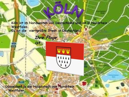 Köln Köln ist im Nordwesten von Deutschland und ist in Nordrhein – Westfalen. Es ist die viertgrößte Stadt in Deutschland. Ihre Flage ist… Düsseldorf.