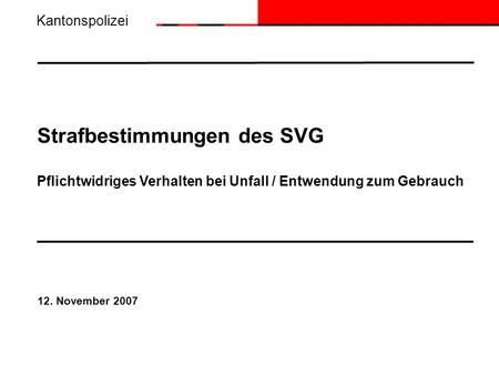 Kantonspolizei Strafbestimmungen des SVG Pflichtwidriges Verhalten bei Unfall / Entwendung zum Gebrauch 12. November 2007.