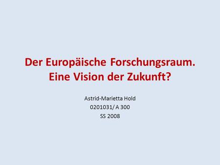 Der Europäische Forschungsraum. Eine Vision der Zukunft? Astrid-Marietta Hold 0201031/ A 300 SS 2008.