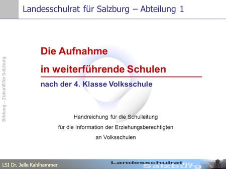 LSI Dr. Jelle Kahlhammer Bildung – Zukunft für Salzburg Landesschulrat für Salzburg – Abteilung 1 Die Aufnahme in weiterführende Schulen nach der 4. Klasse.