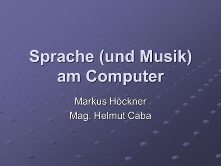 Sprache (und Musik) am Computer Markus Höckner Mag. Helmut Caba.