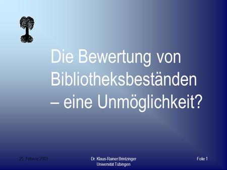 25. Februar 2003Dr. Klaus-Rainer Brintzinger Universität Tübingen Folie 1 Die Bewertung von Bibliotheksbeständen – eine Unmöglichkeit?