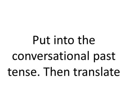 Put into the conversational past tense. Then translate.