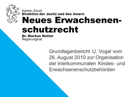 Kanton Zürich Direktion der Justiz und des Innern Regierungsrat Dr. Markus Notter Neues Erwachsenen- schutzrecht Grundlagenbericht U. Vogel vom 26. August.