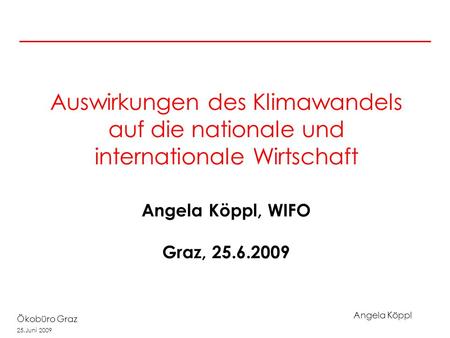 Angela Köppl Ökobüro Graz 25.Juni 2009 Auswirkungen des Klimawandels auf die nationale und internationale Wirtschaft Angela Köppl, WIFO Graz, 25.6.2009.