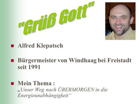 Alfred Klepatsch Bürgermeister von Windhaag bei Freistadt seit 1991 Mein Thema :Unser Weg nach ÜBERMORGEN in die Energieunabhängigkeit.