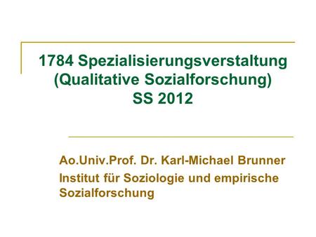 1784 Spezialisierungsverstaltung (Qualitative Sozialforschung) SS 2012 Ao.Univ.Prof. Dr. Karl-Michael Brunner Institut für Soziologie und empirische Sozialforschung.