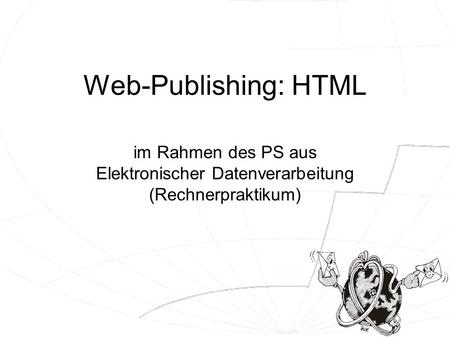 Web-Publishing: HTML im Rahmen des PS aus Elektronischer Datenverarbeitung (Rechnerpraktikum)
