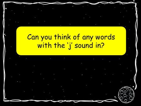 Can you think of any words with the j sound in? Planet j j.