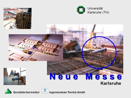 N e u e M e s s e Karlsruhe Universität Karlsruhe (TH) Geodätisches Institut Ingenieurteam Trenkle GmbH.
