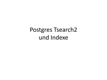 Postgres Tsearch2 und Indexe. Basics Dokumente = alle Textattribute, Kombinationen von Textattributen über mehrere Tabellen Native Textsearch Operatoren: