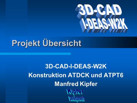 Projekt Übersicht 3D-CAD-I-DEAS-W2K Konstruktion ATDCK und ATPT6 Manfred Kipfer.