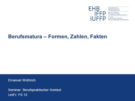 Berufsmatura – Formen, Zahlen, Fakten Emanuel Wüthrich Seminar: Berufspraktischer Kontext UniFr: FS 13.
