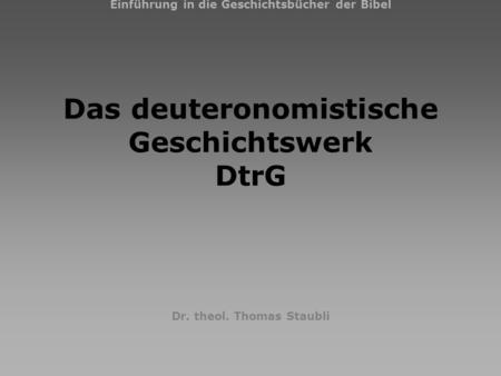 März 2009DtrG1 Einführung in die Geschichtsbücher der Bibel Das deuteronomistische Geschichtswerk DtrG Dr. theol. Thomas Staubli.