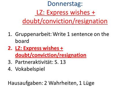 Donnerstag: LZ: Express wishes + doubt/conviction/resignation 1.Gruppenarbeit: Write 1 sentence on the board 2.LZ: Express wishes + doubt/conviction/resignation.
