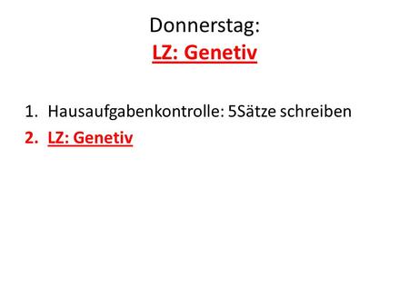Donnerstag: LZ: Genetiv 1.Hausaufgabenkontrolle: 5Sätze schreiben 2.LZ: Genetiv.