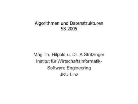 Algorithmen und Datenstrukturen SS 2005 Mag.Th. Hilpold u. Dr. A.Stritzinger Institut für Wirtschaftsinformatik- Software Engineering JKU Linz.
