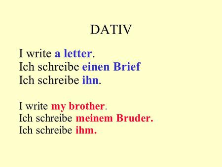 DATIV I write a letter. Ich schreibe einen Brief Ich schreibe ihn. I write my brother. Ich schreibe meinem Bruder. Ich schreibe ihm.