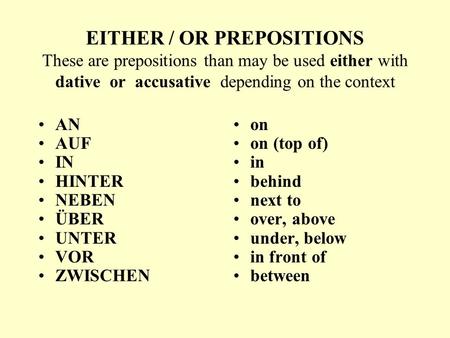EITHER / OR PREPOSITIONS These are prepositions than may be used either with dative or accusative depending on the context AN AUF IN HINTER NEBEN.