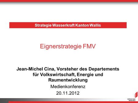 Strategie Wasserkraft Kanton Wallis Jean-Michel Cina, Vorsteher des Departements für Volkswirtschaft, Energie und Raumentwicklung Medienkonferenz 20.11.2012.